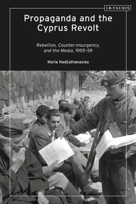 Propaganda and the Cyprus Revolt: Rebellion, Counter-Insurgency, and the Media, 1955-59 by Maria Hadjiathanasiou
