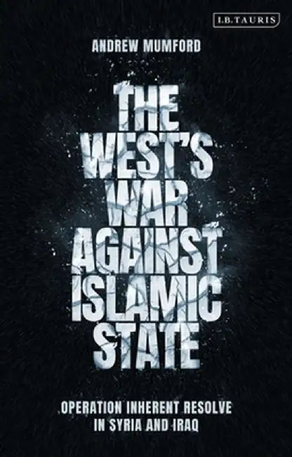 The West's War Against Islamic State: Operation Inherent Resolve in Syria and Iraq by Andrew Mumford