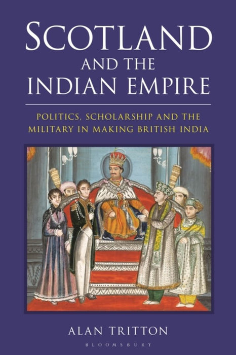 Scotland and the Indian Empire: Politics, Scholarship and the Military in Making British India by Alan Tritton