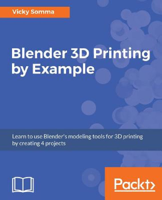 Blender 3D Printing by Example: Learn to use Blender's modeling tools for 3D printing by creating 4 projects by Vicky Somma