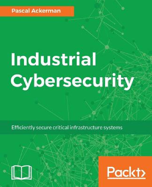 Industrial Cybersecurity: Efficiently secure critical infrastructure systems by Pascal Ackerman