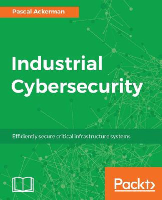 Industrial Cybersecurity: Efficiently secure critical infrastructure systems by Pascal Ackerman