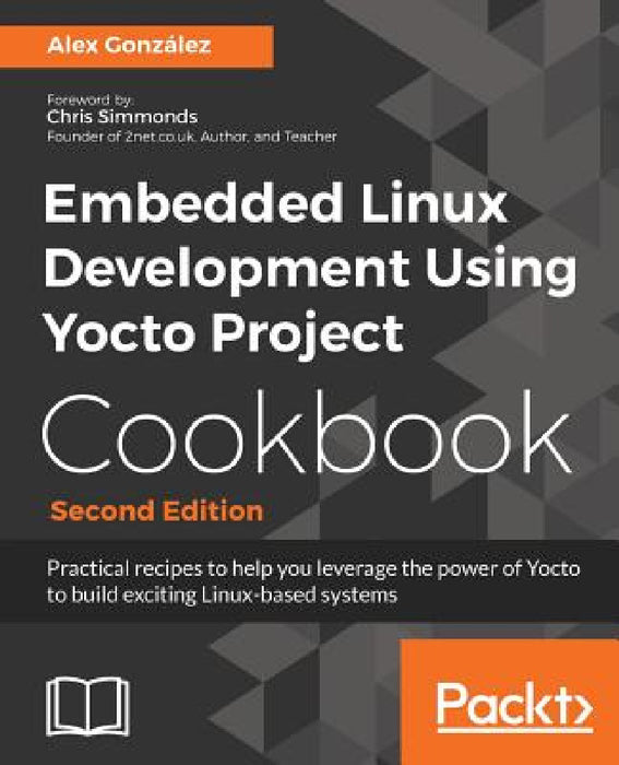 Embedded Linux Development Using Yocto Project Cookbook: Practical recipes to help you leverage the power of Yocto to build exciting Linux-based syste by Alex González
