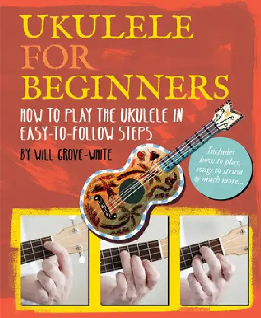 Ukulele for Beginners: How to Play Ukulele in Easy-To-Follow Steps by Will Grove-White