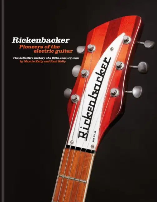 Rickenbacker Guitars: Pioneers Of The Electric Guitar: The Definitive History Of A 20Th-Century Icon by Kelly, Martin