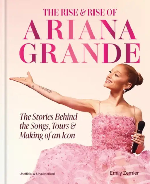 The Rise & Rise of Ariana Grande: The Stories Behind the Songs, Tours and Making of an Icon by Emily Zemler
