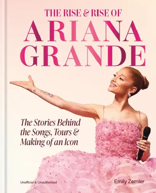The Rise & Rise of Ariana Grande: The Stories Behind the Songs, Tours and Making of an Icon by Emily Zemler