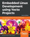 Embedded Linux Development using Yocto Projects - Second Edition: Learn to leverage the power of Yocto Project to build efficient Linux-based products by Otavio Salvador, Daiane Angolini