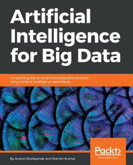 Artificial Intelligence for Big Data: Complete guide to automating Big Data solutions using Artificial Intelligence techniques by Anand Deshpande, Manish Kumar