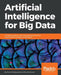 Artificial Intelligence for Big Data: Complete guide to automating Big Data solutions using Artificial Intelligence techniques by Anand Deshpande, Manish Kumar