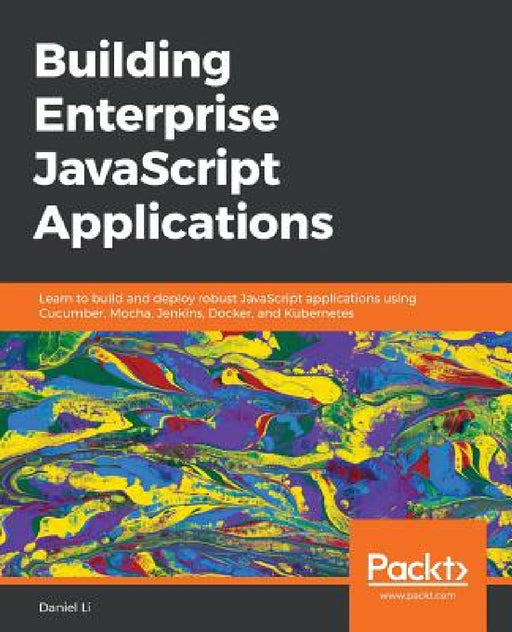 Building Enterprise JavaScript Applications: Learn to build and deploy robust JavaScript applications using Cucumber, Mocha, Jenkins, Docker, and Kube by Daniel Li
