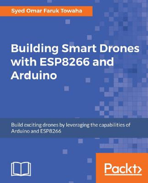 Building Smart Drones with ESP8266 and Arduino: Build exciting drones by leveraging the capabilities of Arduino and ESP8266 by Syed Omar Faruk Towaha