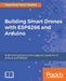 Building Smart Drones with ESP8266 and Arduino: Build exciting drones by leveraging the capabilities of Arduino and ESP8266 by Syed Omar Faruk Towaha