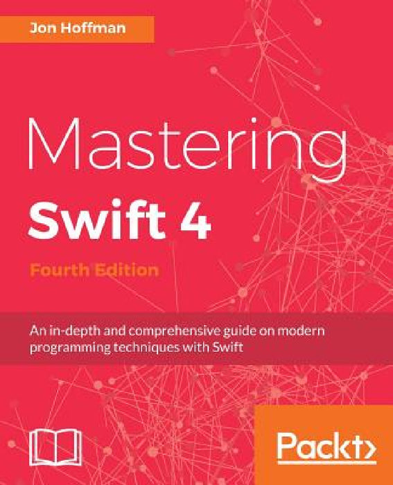 Mastering Swift 4- fourth edition: An in-depth and comprehensive guide to modern programming techniques with Swift by Jon Hoffman