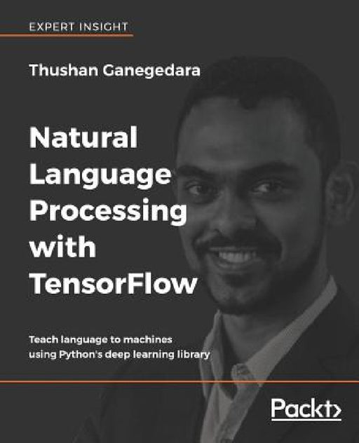 Natural Language Processing with TensorFlow: Teach language to machines using Python's deep learning library by Thushan Ganegedara