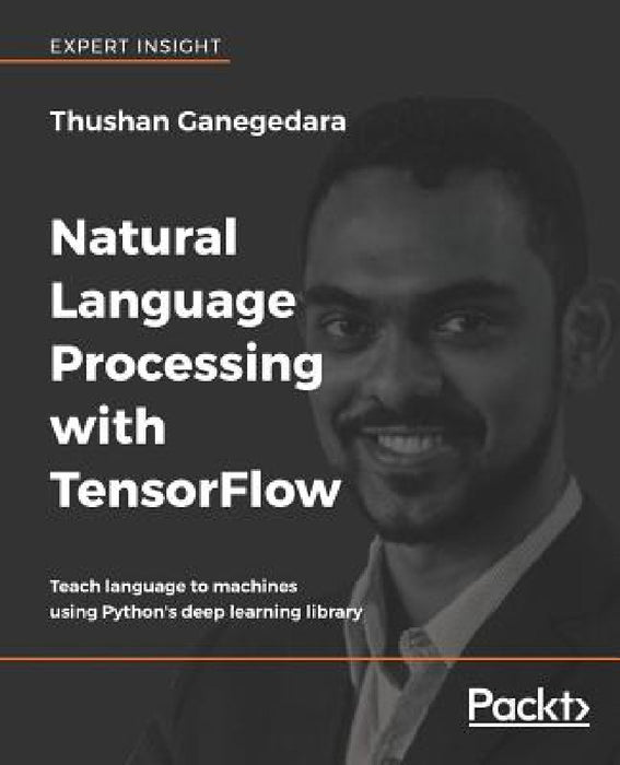 Natural Language Processing with TensorFlow: Teach language to machines using Python's deep learning library by Thushan Ganegedara