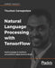 Natural Language Processing with TensorFlow: Teach language to machines using Python's deep learning library by Thushan Ganegedara