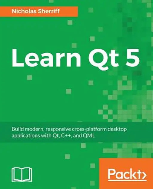 Learn QT 5: Build modern, responsive cross-platform desktop applications with Qt, C++, and QML by Sherriff, Nicholas