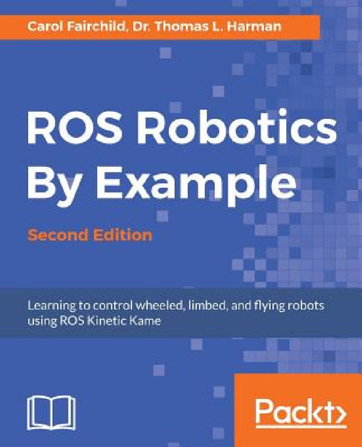 ROS Robotics By Example - Second Edition: Learning to control wheeled, limbed, and flying robots using ROS Kinetic Kame by Carol Fairchild, Thomas L. Harman