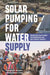 Solar Pumping for Water Supply: Harnessing Solar Power in Humanitarian and Development Contexts by Alberto Ibáñez Llario