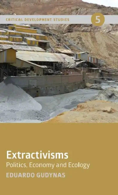 Extractivisms: Politics, Economy and Ecology by Eduardo Gudynas