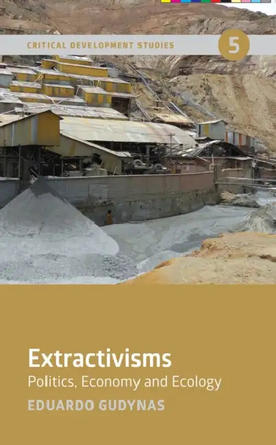 Extractivisms: Politics, Economy and Ecology by Eduardo Gudynas