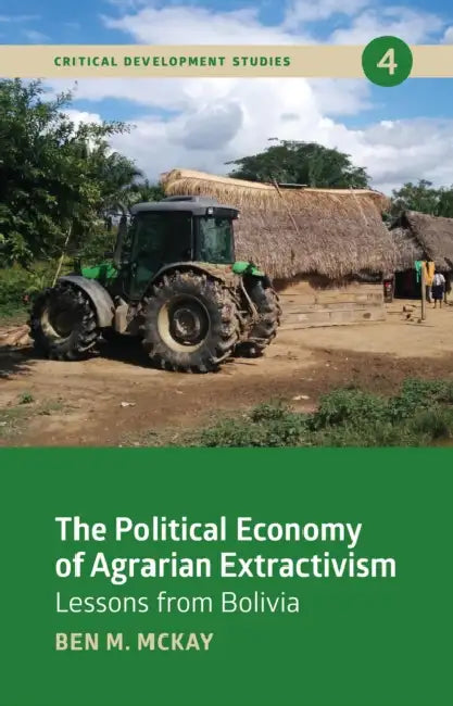 The Political Economy of Agrarian Extractivism: Lessons from Bolivia by Ben M. McKay