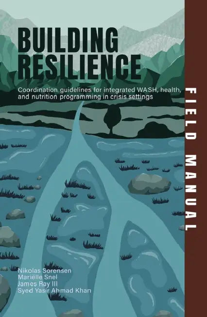 Building Resilience Field Manual: Coordination guidelines for integrated WASH, health, and nutrition programming in crisis settings by Nikolas Sorensen, Mariëlle Snel, III Ray James