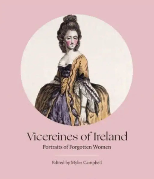 Vicereines of Ireland: Portraits of Forgotten Women by Myles Campbell