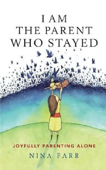 I Am the Parent Who Stayed: Joyfully Parenting Alone by Nina Farr