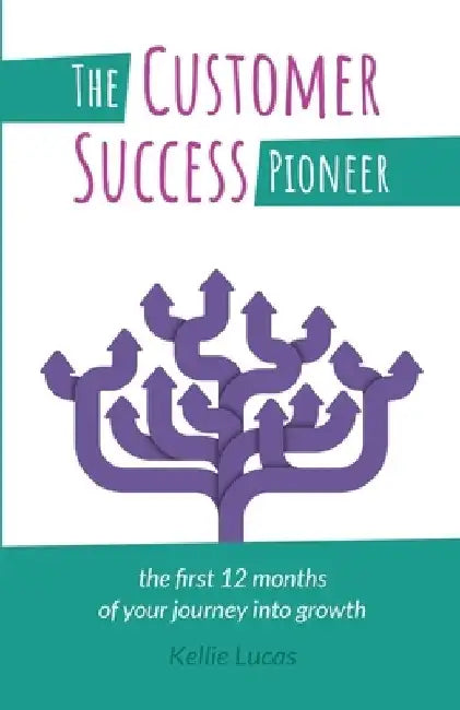 The Customer Success Pioneer: The first 12 months of your journey into growth by Kellie Lucas