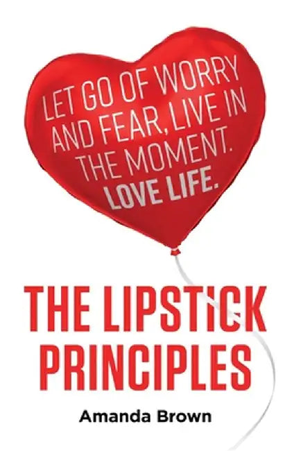 The LIPSTICK Principles: Let go of worry and fear, live in the moment, love life by Amanda Brown