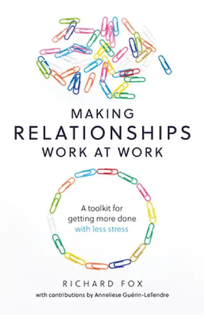 Making Relationships Work at Work: A toolkit for getting more done with less stress by Richard Fox