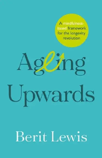 Ageing Upwards: A Mindfulness-Based Framework for the Longevity Revolution by Berit Lewis