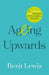 Ageing Upwards: A Mindfulness-Based Framework for the Longevity Revolution by Berit Lewis