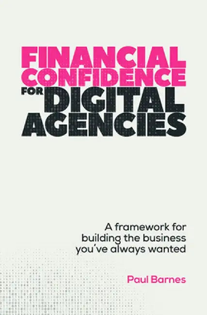 Financial Confidence for Digital Agencies: A Framework for Building the Business You've Always Wanted by Paul Barnes