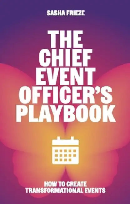 The Chief Event Officer's Playbook: How to Create Transformational Events by Sasha Frieze