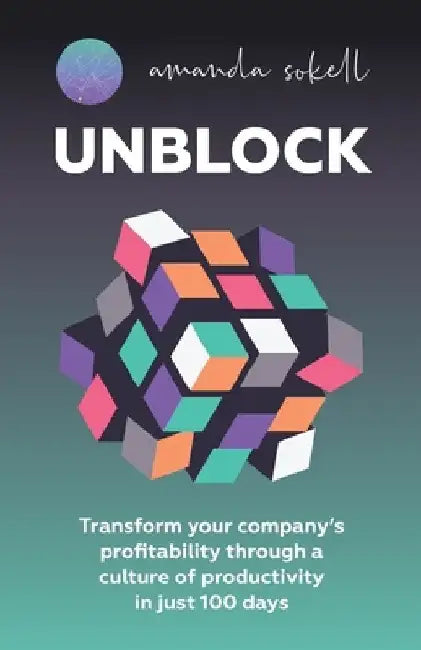 Unblock: Transform Your Company's Profitability Through a Culture of Productivity in Just 100 Days by Amanda Sokell
