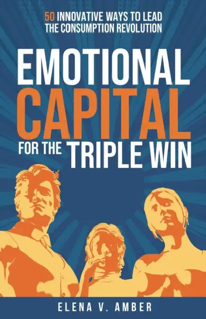 Emotional Capital for the Triple Win: 50 Innovative Ways to Lead the Consumption Revolution by Elena V. Amber