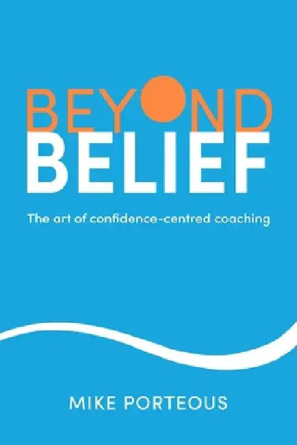 Beyond Belief: The Art of Confidence-Centred Coaching by Mike Porteous