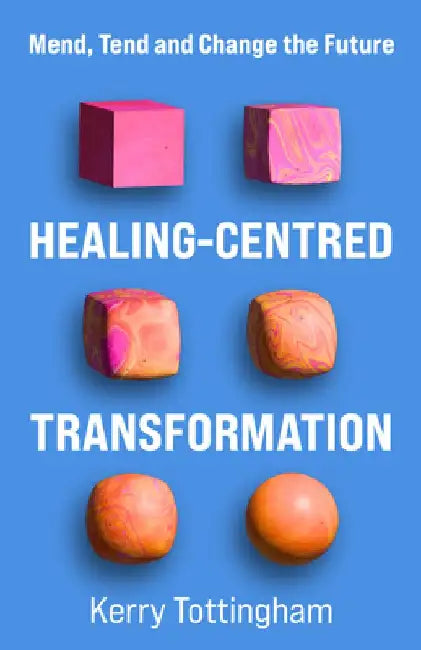 Healing-Centred Transformation: Mend, Tend and Change the Future by Kerry Tottingham