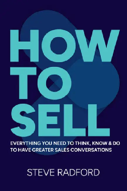 How to Sell: Everything You Need to Think, Know and Do to Have Greater Sales Conversations by Radford, Steve