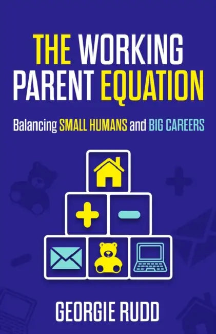 The Working Parent Equation: Balancing Small Humans and Big Careers by Georgie Rudd