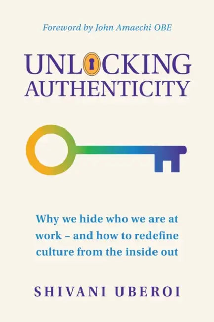 Unlocking Authenticity: Why We Hide Who We Are at Work - And How to Redefine Culture from the Inside Out by Shivani Uberoi