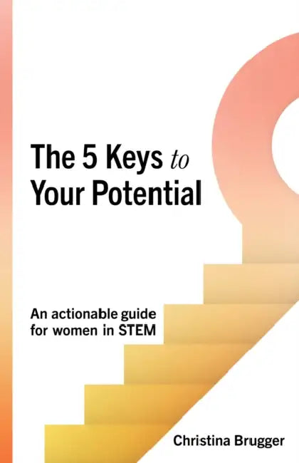 The 5 Keys to Your Potential: An Actionable Guide for Women in Stem by Christina Brugger