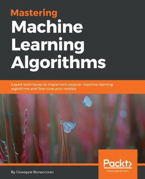 Mastering Machine Learning Algorithms: Expert techniques to implement popular machine learning algorithms and fine-tune your models by Giuseppe Bonaccorso