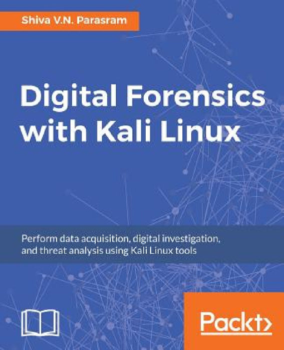 Digital Forensics with Kali Linux: Perform data acquisition, digital investigation, and threat analysis using Kali Linux tools by Shiva V. N. Parasram