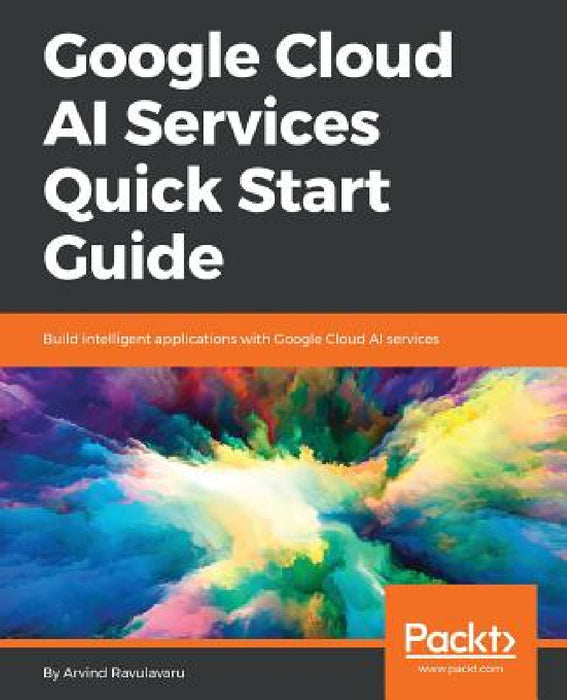 Google Cloud AI Services Quick Start Guide by Arvind Ravulavaru