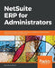 NetSuite ERP for Administrators: Learn how to install, maintain, and secure a NetSuite implementation, using the best tools and techniques by Anthony Bickof