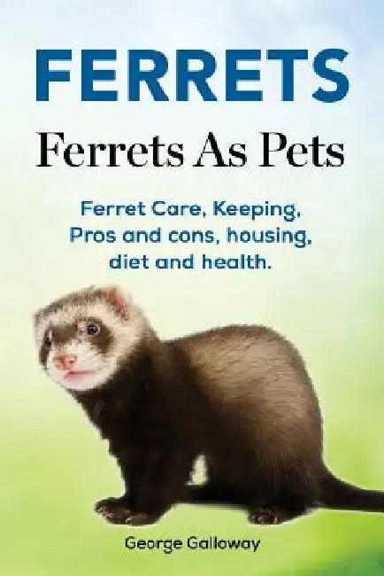Ferrets. Ferrets As Pets. Ferret Care, Keeping, Pros and cons, housing, diet and health. by George Galloway